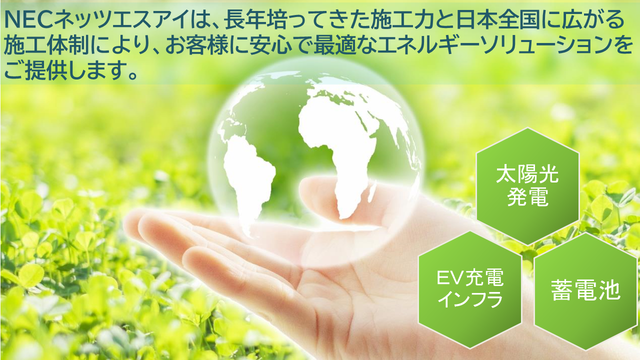 NECネッツエスアイは、長年培ってきた施工力と日本全国に広がる 施工体制により、お客様に安心で最適なエネルギーソリューションを ご提供します。