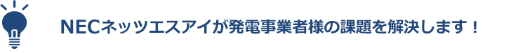 NECネッツエスアイが発電事業者様の課題を解決します!