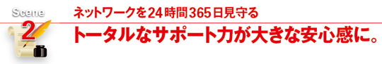 トータルなサポート力が大きな安心感に。