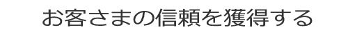 お客さまの信頼を安心を獲得する